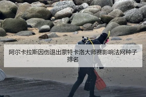 阿尔卡拉斯因伤退出蒙特卡洛大师赛影响法网种子排名