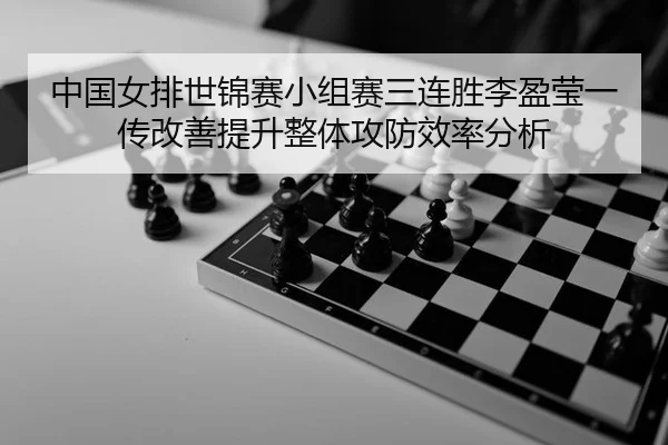 中国女排世锦赛小组赛三连胜李盈莹一传改善提升整体攻防效率分析