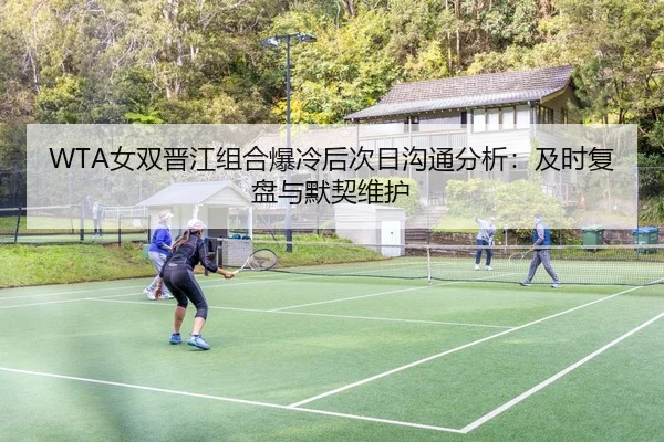 WTA女双晋江组合爆冷后次日沟通分析：及时复盘与默契维护